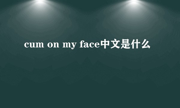 cum on my face中文是什么