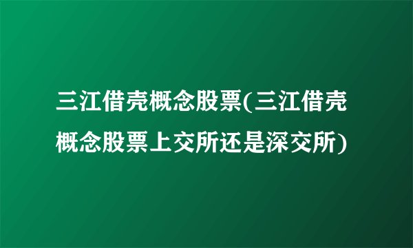 三江借壳概念股票(三江借壳概念股票上交所还是深交所)