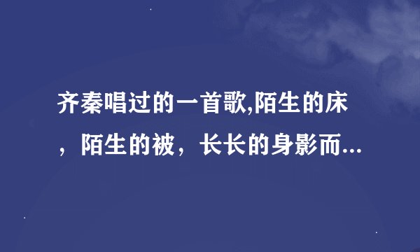 齐秦唱过的一首歌,陌生的床，陌生的被，长长的身影而你只是回忆，歌名是什么？