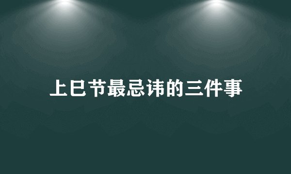 上巳节最忌讳的三件事