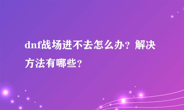 dnf战场进不去怎么办？解决方法有哪些？