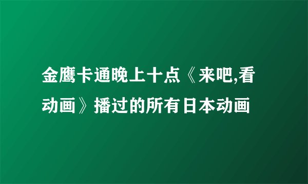 金鹰卡通晚上十点《来吧,看动画》播过的所有日本动画