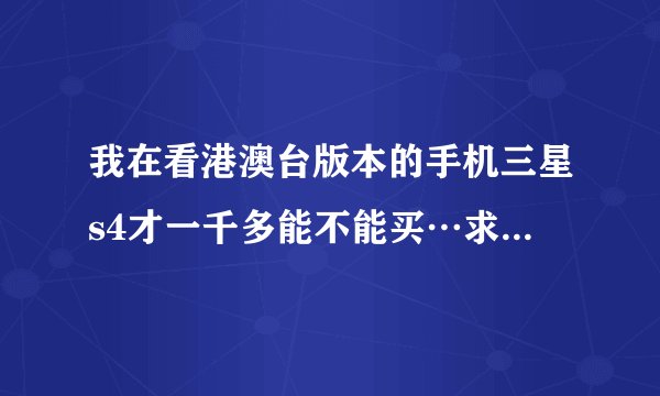 我在看港澳台版本的手机三星s4才一千多能不能买…求大神指点