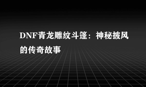 DNF青龙雕纹斗篷：神秘披风的传奇故事