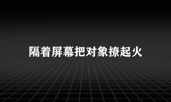 隔着屏幕把对象撩起火