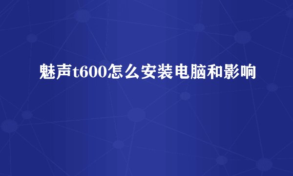魅声t600怎么安装电脑和影响