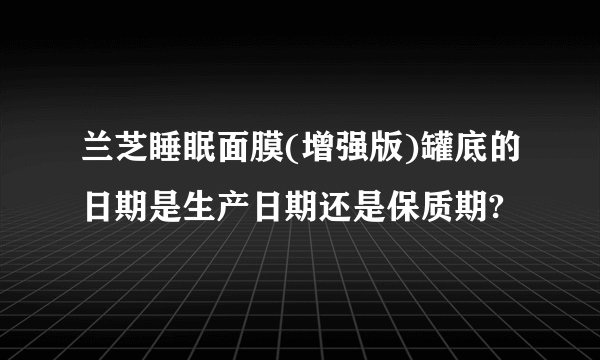 兰芝睡眠面膜(增强版)罐底的日期是生产日期还是保质期?