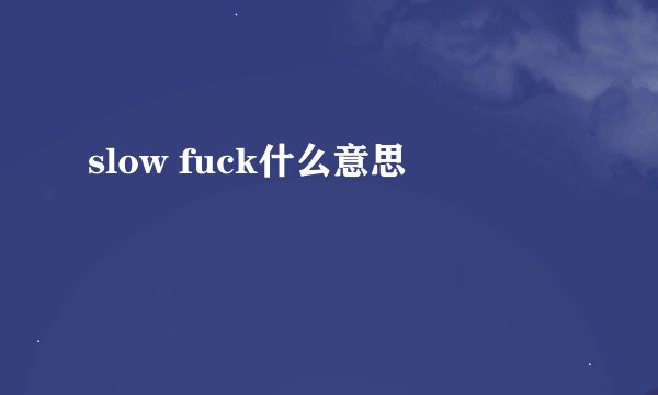 slow fuck什么意思