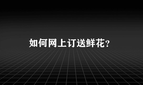 如何网上订送鲜花？