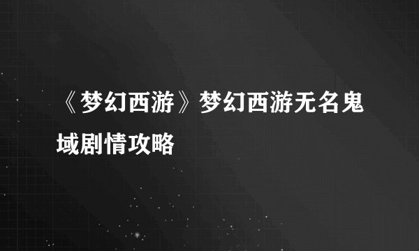 《梦幻西游》梦幻西游无名鬼域剧情攻略