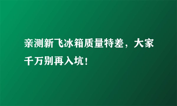 亲测新飞冰箱质量特差，大家千万别再入坑！