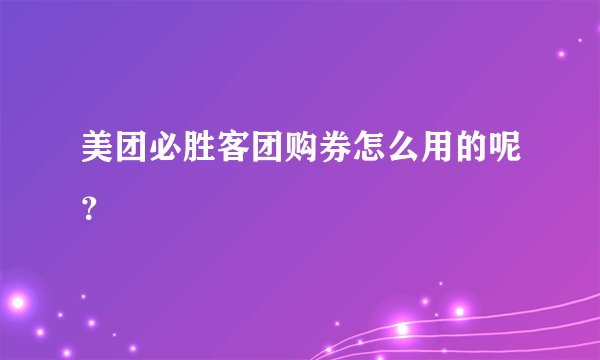 美团必胜客团购券怎么用的呢？