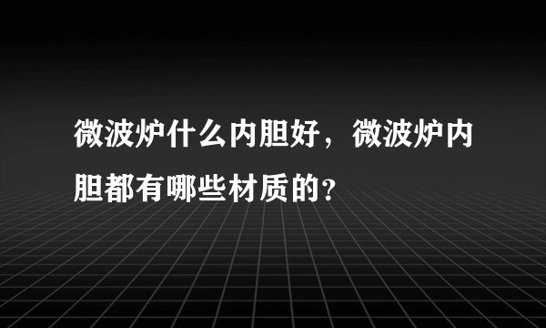 微波炉什么内胆好，微波炉内胆都有哪些材质的？