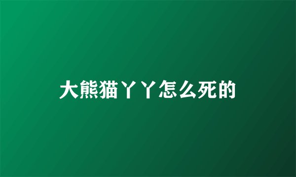 大熊猫丫丫怎么死的