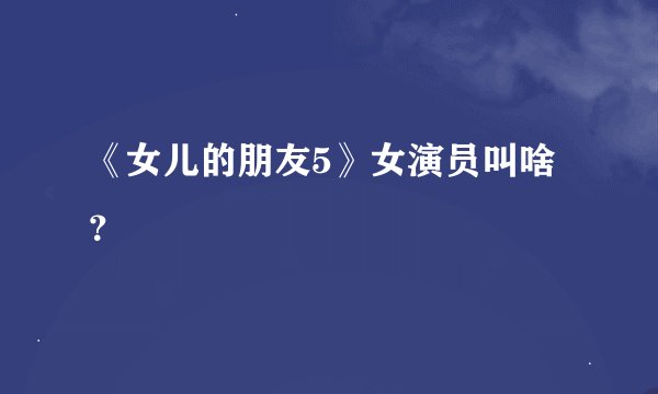 《女儿的朋友5》女演员叫啥？