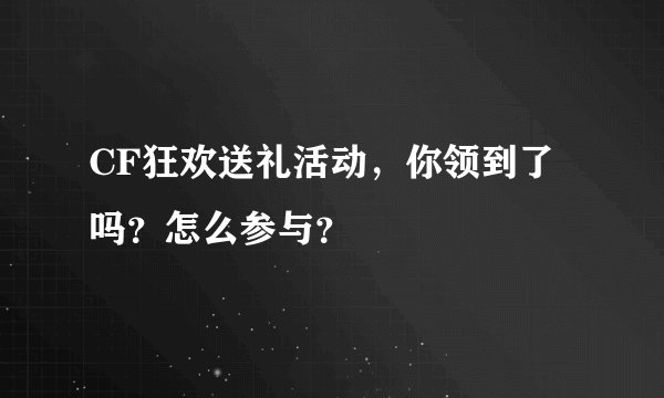 CF狂欢送礼活动，你领到了吗？怎么参与？