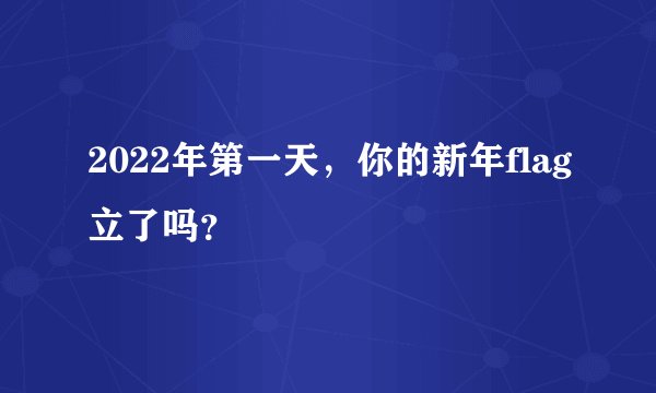 2022年第一天，你的新年flag立了吗？