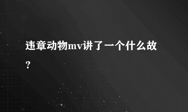 违章动物mv讲了一个什么故？