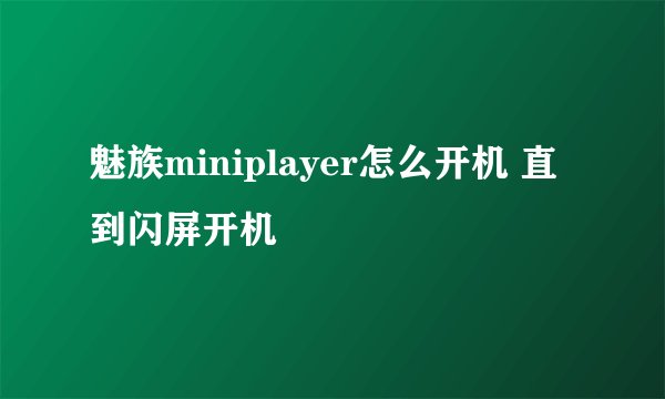魅族miniplayer怎么开机 直到闪屏开机