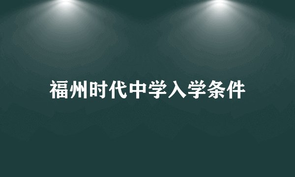 福州时代中学入学条件