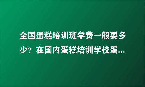全国蛋糕培训班学费一般要多少？在国内蛋糕培训学校蛋糕培训班钱一个月