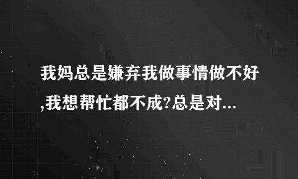 我妈总是嫌弃我做事情做不好,我想帮忙都不成?总是对我不信任,认为我会...