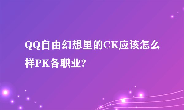 QQ自由幻想里的CK应该怎么样PK各职业?