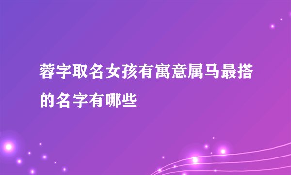 蓉字取名女孩有寓意属马最搭的名字有哪些