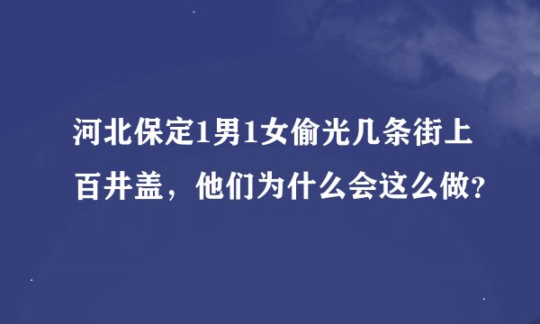 河北保定1男1女偷光几条街上百井盖，他们为什么会这么做？