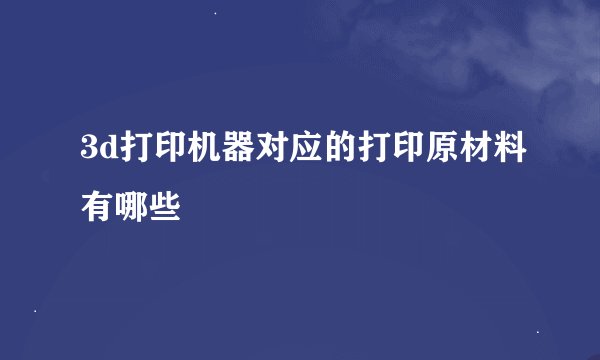 3d打印机器对应的打印原材料有哪些