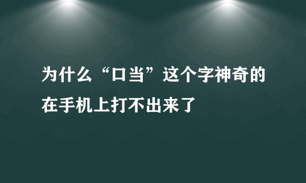 为什么“口当”这个字神奇的在手机上打不出来了