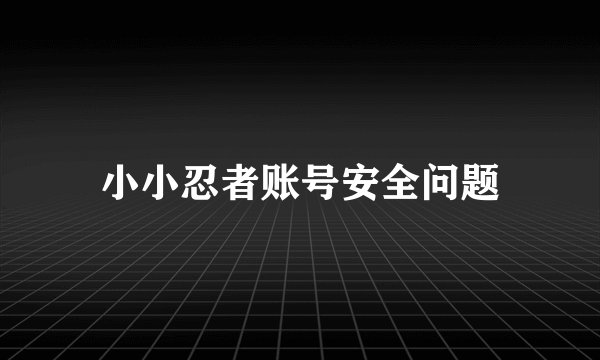 小小忍者账号安全问题