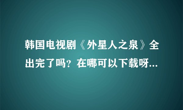 韩国电视剧《外星人之泉》全出完了吗？在哪可以下载呀？或者在线观看？