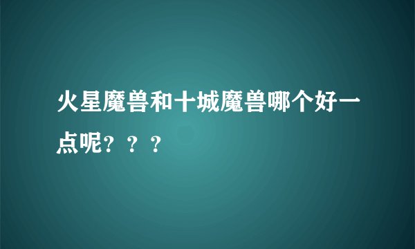 火星魔兽和十城魔兽哪个好一点呢？？？