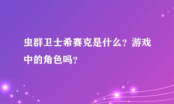虫群卫士希赛克是什么？游戏中的角色吗？