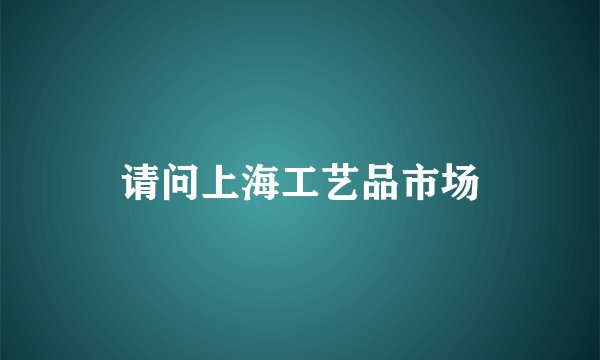 请问上海工艺品市场