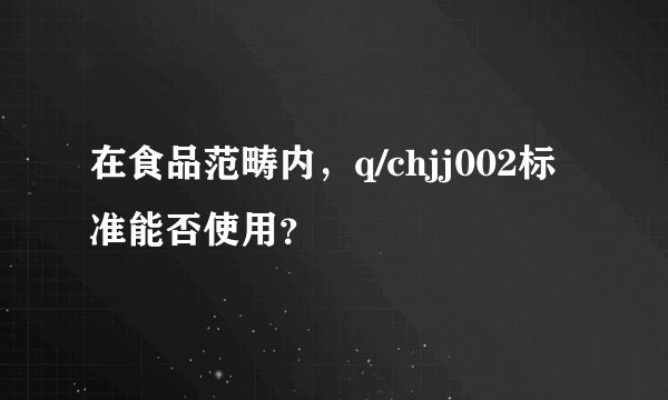 在食品范畴内，q/chjj002标准能否使用？