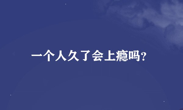 一个人久了会上瘾吗？