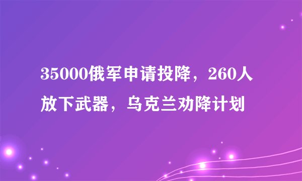 35000俄军申请投降，260人放下武器，乌克兰劝降计划