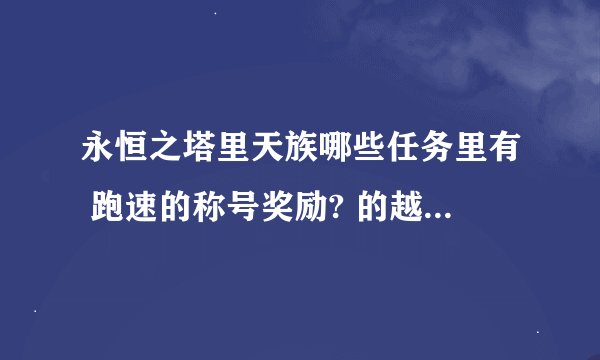永恒之塔里天族哪些任务里有 跑速的称号奖励? 的越多越好,顺便介绍下那些任务.