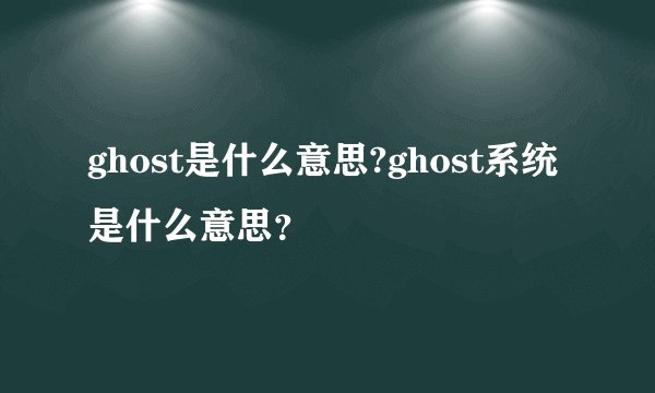 ghost是什么意思?ghost系统是什么意思？
