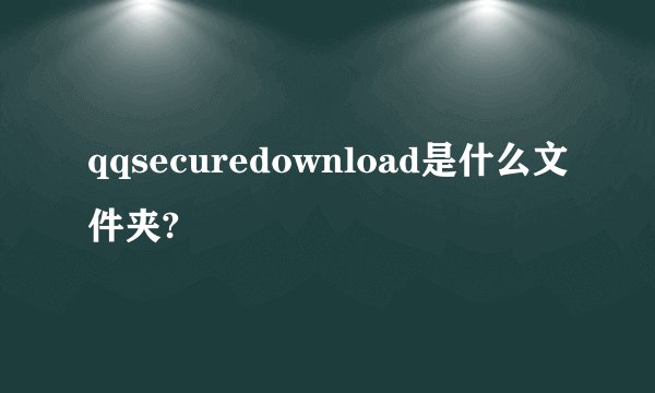 qqsecuredownload是什么文件夹?
