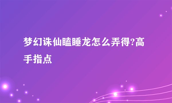 梦幻诛仙瞌睡龙怎么弄得?高手指点
