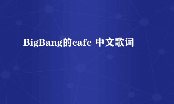 BigBang的cafe 中文歌词
