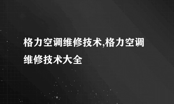 格力空调维修技术,格力空调维修技术大全