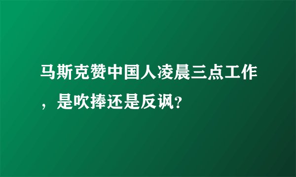 马斯克赞中国人凌晨三点工作，是吹捧还是反讽？