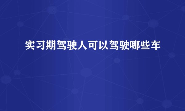 实习期驾驶人可以驾驶哪些车