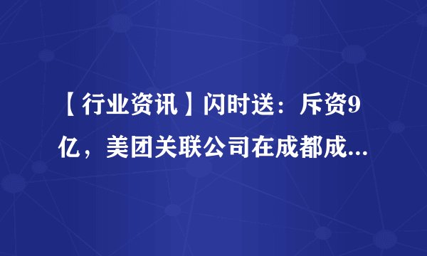 【行业资讯】闪时送：斥资9亿，美团关联公司在成都成立科技新公司