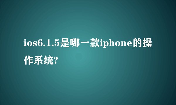 ios6.1.5是哪一款iphone的操作系统?