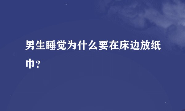 男生睡觉为什么要在床边放纸巾？
